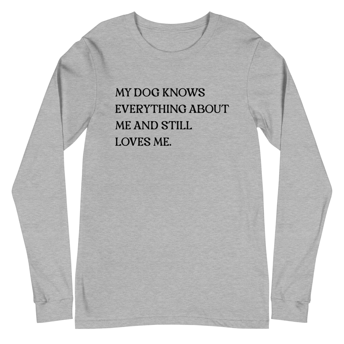 My Dog Knows Everything About Me and Still Loves Me Unisex Long Sleeve Tee