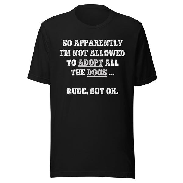 So Apparently I'm Not Allowed To Adopt All The Dogs ... Rude, But OK. T-Shirt So Apparently I'm Not Allowed To Adopt All The Dogs ... Rude, But OK. T-Shirt