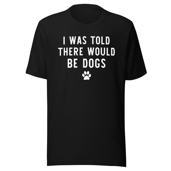 I Was Told There Would Be Dogs T-Shirt I Was Told There Would Be Dogs T-Shirt