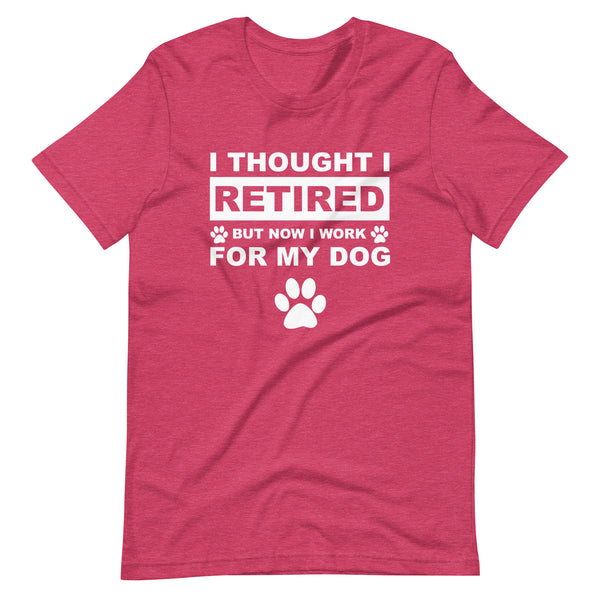 I Thought I Retired But Now I Work for My Dog T-Shirt I Thought I Retired But Now I Work for My Dog T-Shirt