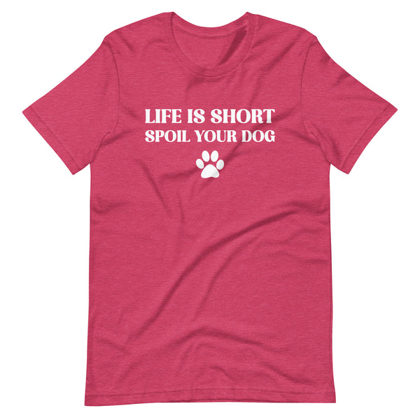 Life is Short Spoil Your Dog T-Shirt Life is Short Spoil Your Dog T-Shirt