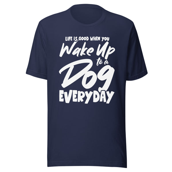 Life is Good When You Wake Up to a Dog Everyday T-Shirt Life is Good When You Wake Up to a Dog Everyday T-Shirt