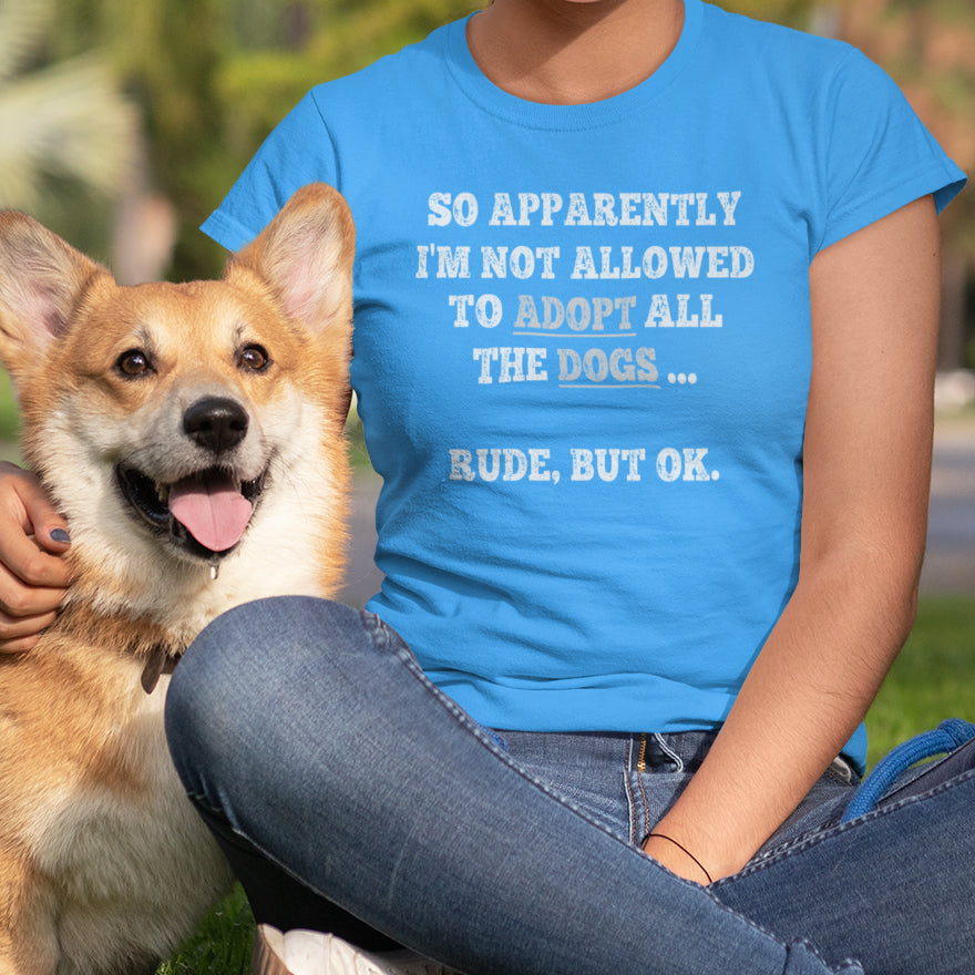 So Apparently I'm Not Allowed To Adopt All The Dogs ... Rude, But OK. T-Shirt