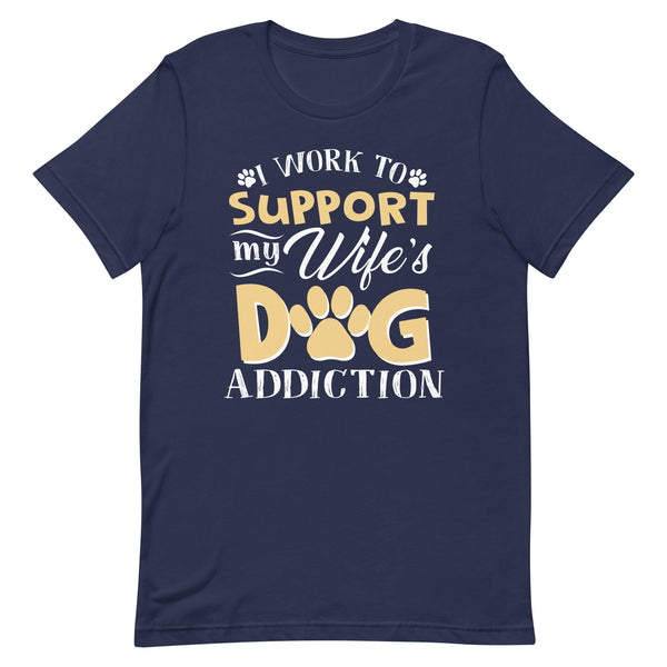 I Work To Support My Wife's Dog Addiction T-Shirt I Work To Support My Wife's Dog Addiction T-Shirt