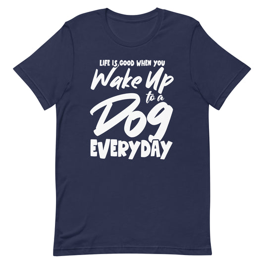 Life is Good When You Wake Up to a Dog Everyday T-Shirt