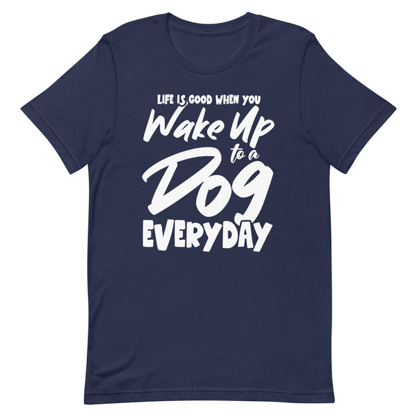 Life is Good When You Wake Up to a Dog Everyday T-Shirt Life is Good When You Wake Up to a Dog Everyday T-Shirt
