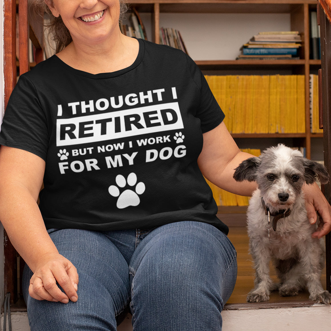 I Thought I Retired But Now I Work for My Dog T-Shirt