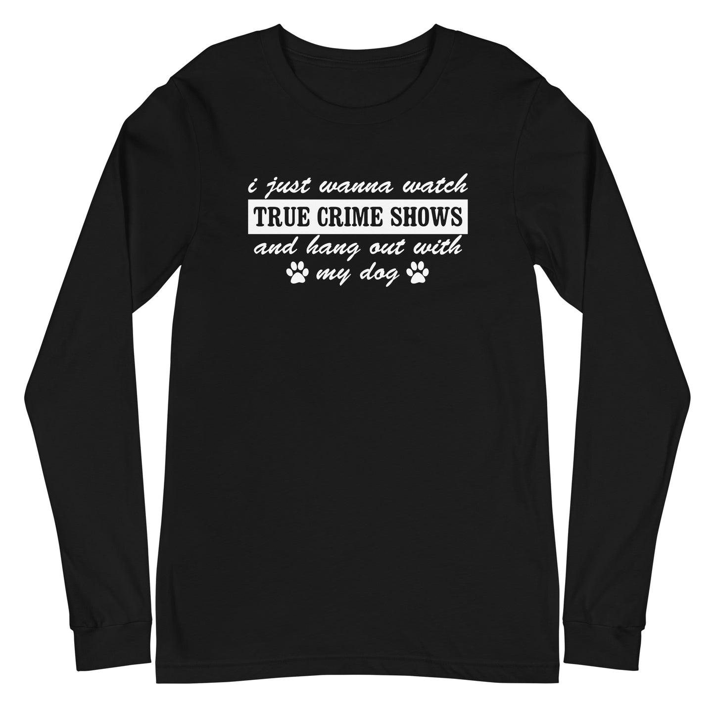 I Just Wanna Watch True Crime Shows And Hang Out With My Dog Long Sleeve Tee