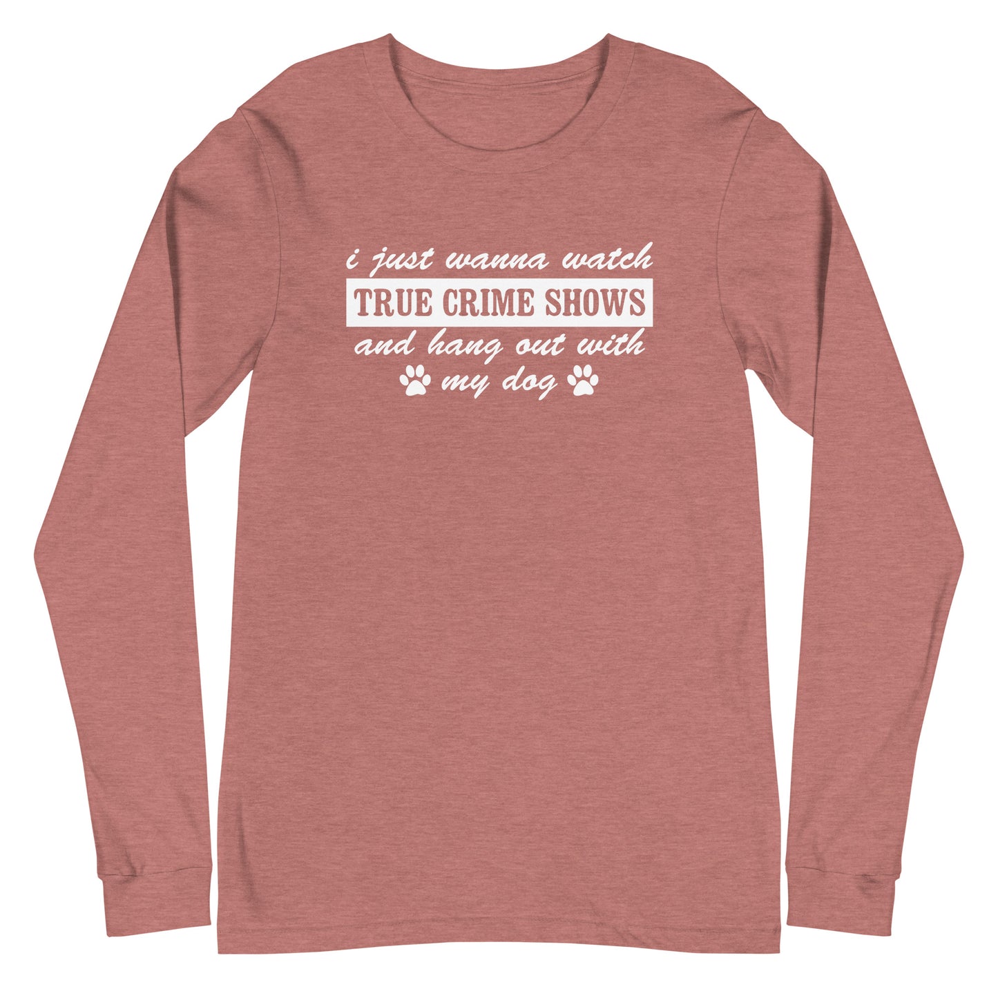 I Just Wanna Watch True Crime Shows And Hang Out With My Dog Long Sleeve Tee