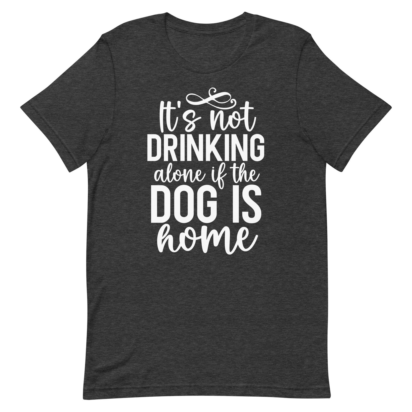 It's Not Drinking Alone if The Dog is Home T-Shirt