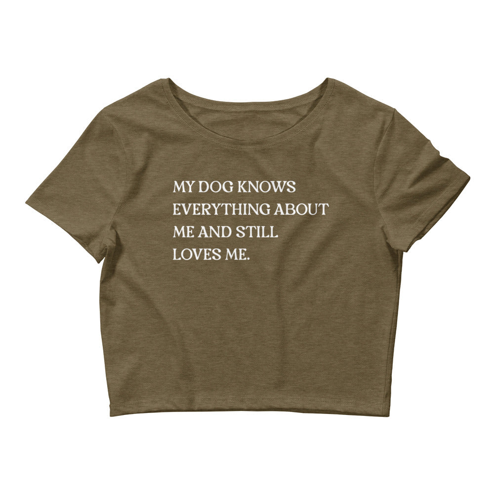 My Dog Knows Everything About Me and Still Loves Me Women’s Crop Tee