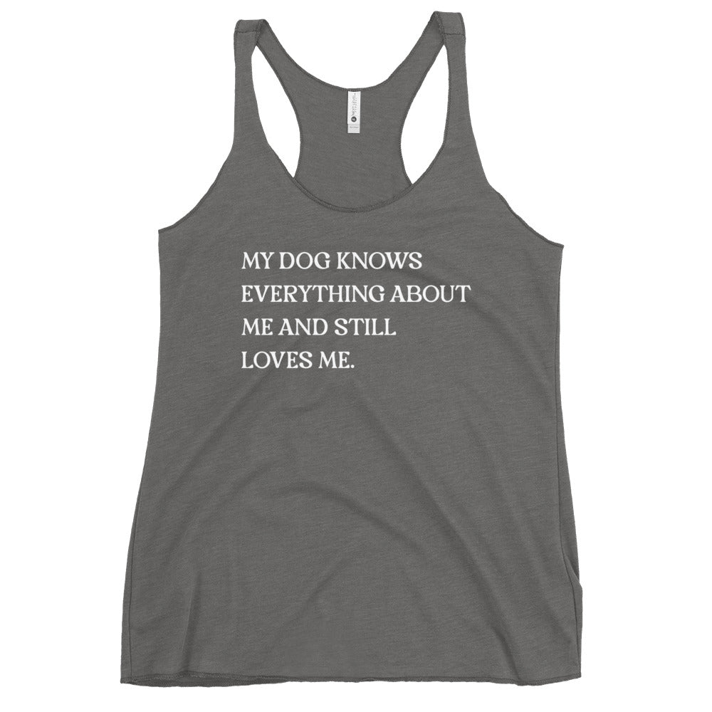 My Dog Knows Everything About Me and Still Loves Me Women's Racerback Tank
